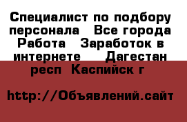 Специалист по подбору персонала - Все города Работа » Заработок в интернете   . Дагестан респ.,Каспийск г.